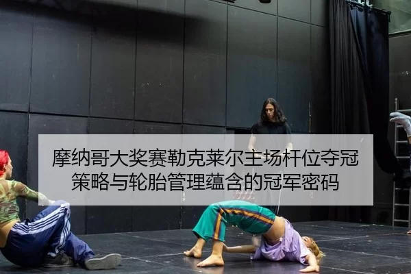 摩纳哥大奖赛勒克莱尔主场杆位夺冠 策略与轮胎管理蕴含的冠军密码